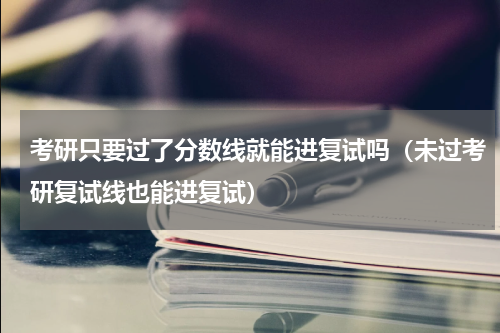 考研只要过了分数线就能进复试吗（未过考研复试线也能进复试）