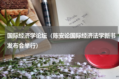 国际经济学论坛（陈安论国际经济法学新书发布会举行）