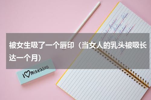 被女生吸了一个唇印（当女人的乳头被吸长达一个月）