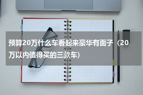 预算20万什么车看起来豪华有面子（20万以内值得买的三款车）