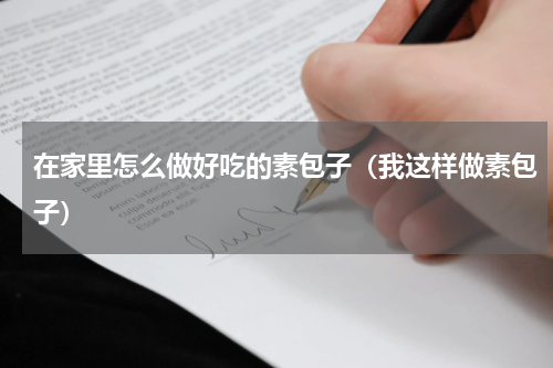 在家里怎么做好吃的素包子（我这样做素包子）