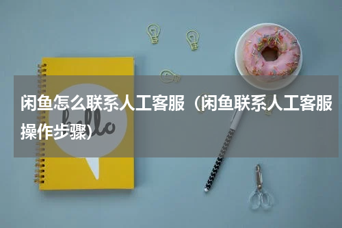 闲鱼怎么联系人工客服（闲鱼联系人工客服操作步骤）