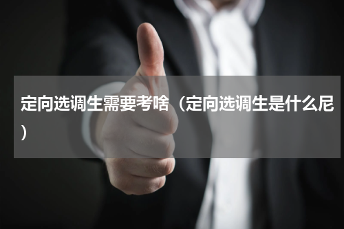 定向选调生需要考啥（定向选调生是什么尼）