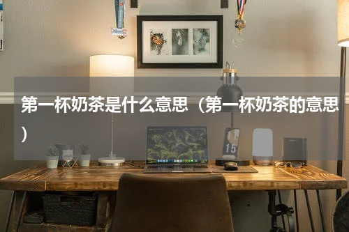第一杯奶茶是什么意思（第一杯奶茶的意思）