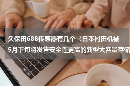 久保田688传感器有几个（日本村田机械5月下旬将发售安全性更高的新型大容量存储器）