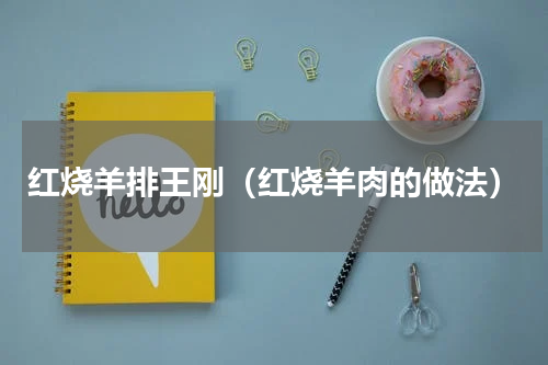 红烧羊排王刚（红烧羊肉的做法）