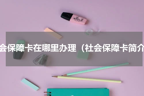 社会保障卡在哪里办理（社会保障卡简介）