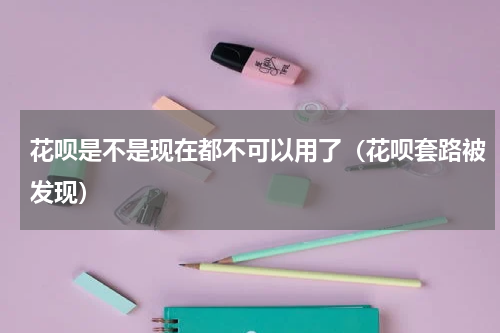 花呗是不是现在都不可以用了（花呗套路被发现）