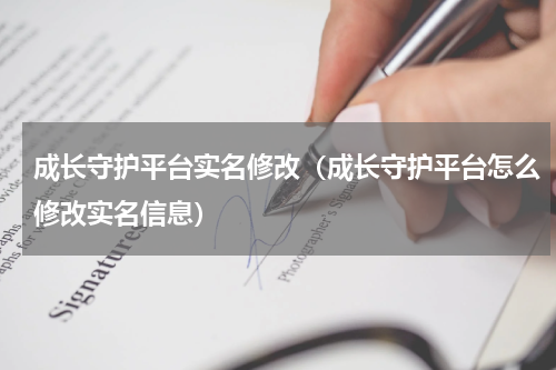 成长守护平台实名修改（成长守护平台怎么修改实名信息）