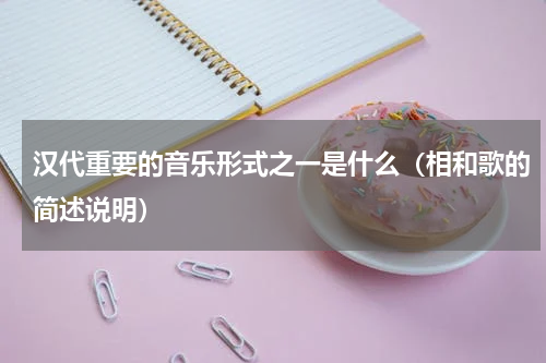 汉代重要的音乐形式之一是什么（相和歌的简述说明）