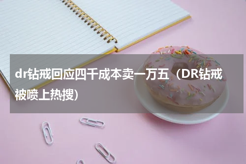 dr钻戒回应四千成本卖一万五（DR钻戒被喷上热搜）