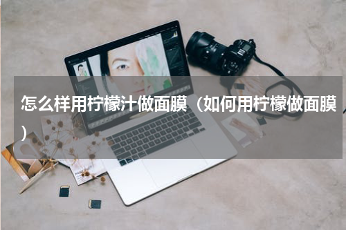 怎么样用柠檬汁做面膜（如何用柠檬做面膜）