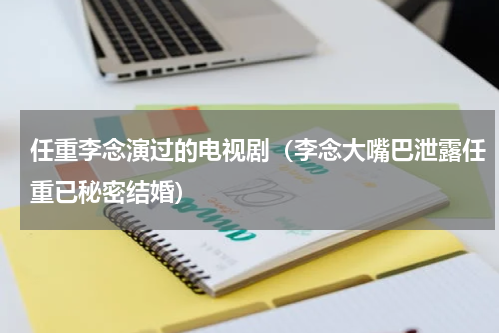 任重李念演过的电视剧（李念大嘴巴泄露任重已秘密结婚）