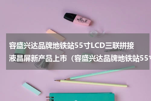 容盛兴达品牌地铁站55寸LCD三联拼接液晶屏新产品上市（容盛兴达品牌地铁站55寸LCD三联拼接液晶屏新产品上市）