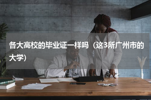 各大高校的毕业证一样吗（这3所广州市的大学）