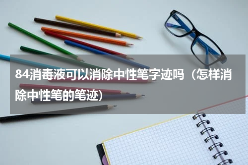 84消毒液可以消除中性笔字迹吗（怎样消除中性笔的笔迹）