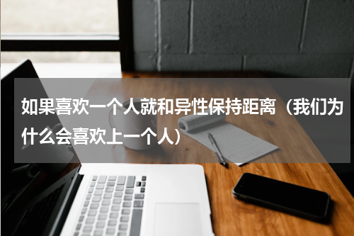 如果喜欢一个人就和异性保持距离（我们为什么会喜欢上一个人）