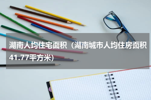 湖南人均住宅面积（湖南城市人均住房面积41.77平方米）