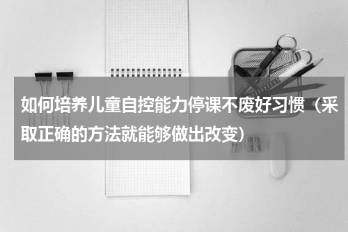如何培养儿童自控能力停课不废好习惯（采取正确的方法就能够做出改变）