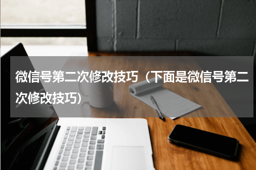 微信号第二次修改技巧（下面是微信号第二次修改技巧）