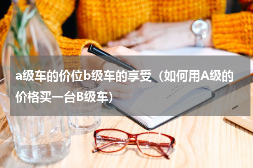 a级车的价位b级车的享受（如何用A级的价格买一台B级车）