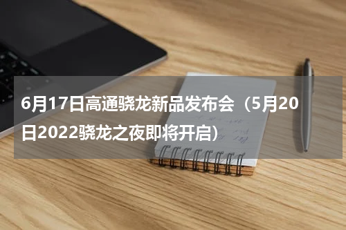 6月17日高通骁龙新品发布会（5月20日2022骁龙之夜即将开启）
