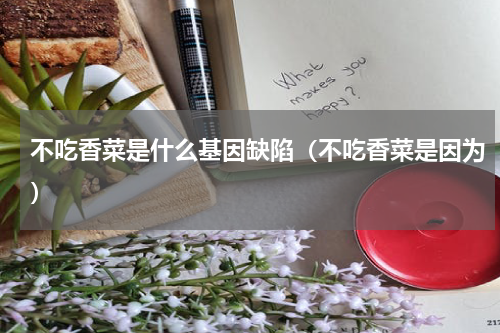 不吃香菜是什么基因缺陷（不吃香菜是因为）