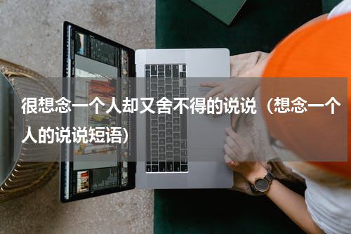 很想念一个人却又舍不得的说说（想念一个人的说说短语）