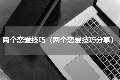 两个恋爱技巧（两个恋爱技巧分享）