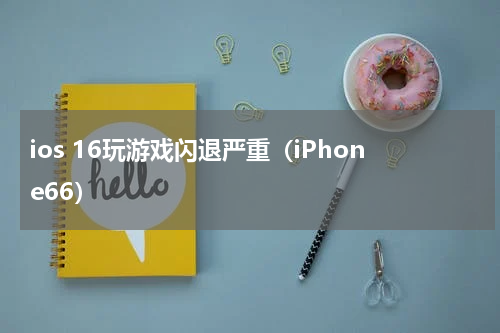 ios 16玩游戏闪退严重（iPhone66）
