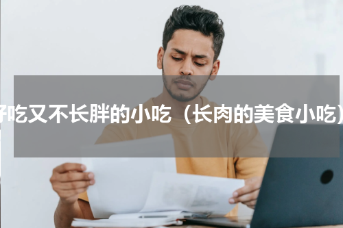 好吃又不长胖的小吃（长肉的美食小吃）