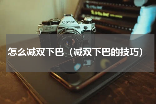 怎么减双下巴（减双下巴的技巧）
