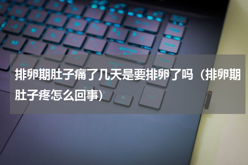 排卵期肚子痛了几天是要排卵了吗（排卵期肚子疼怎么回事）