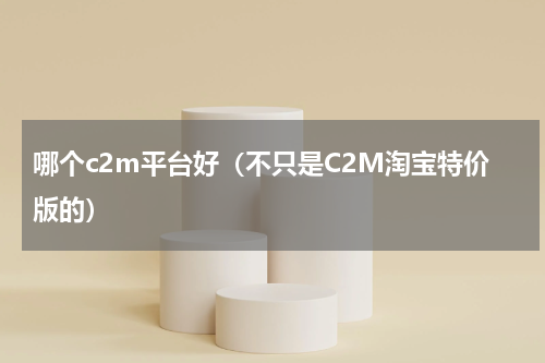 哪个c2m平台好（不只是C2M淘宝特价版的）