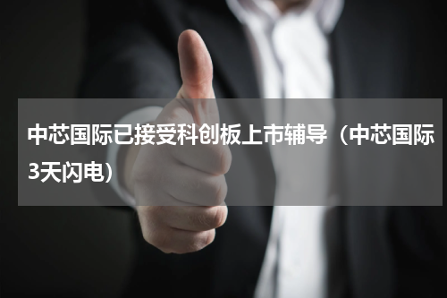 中芯国际已接受科创板上市辅导（中芯国际3天闪电）