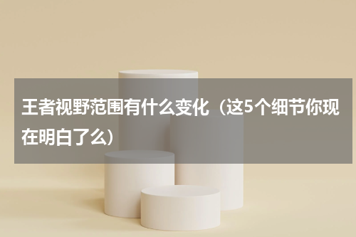王者视野范围有什么变化（这5个细节你现在明白了么）