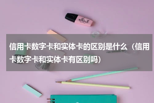信用卡数字卡和实体卡的区别是什么（信用卡数字卡和实体卡有区别吗）