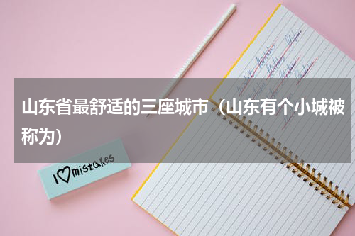 山东省最舒适的三座城市（山东有个小城被称为）