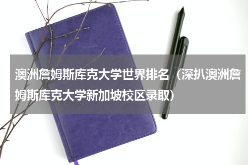 澳洲詹姆斯库克大学世界排名（深扒澳洲詹姆斯库克大学新加坡校区录取）