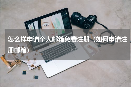 怎么样申请个人邮箱免费注册（如何申请注册邮箱）