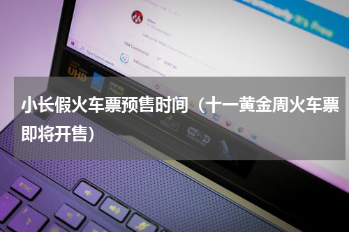 小长假火车票预售时间（十一黄金周火车票即将开售）