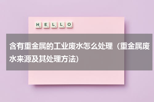 含有重金属的工业废水怎么处理（重金属废水来源及其处理方法）
