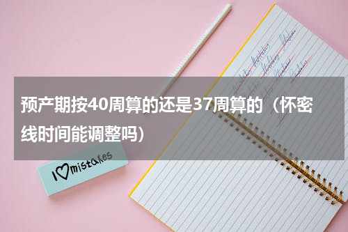 预产期按40周算的还是37周算的（怀密线时间能调整吗）