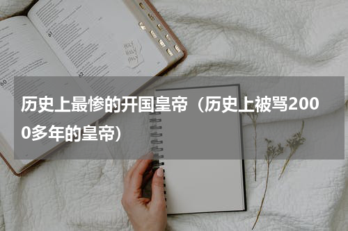 历史上最惨的开国皇帝（历史上被骂2000多年的皇帝）