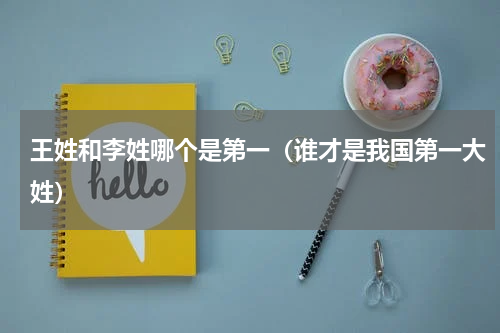 王姓和李姓哪个是第一（谁才是我国第一大姓）