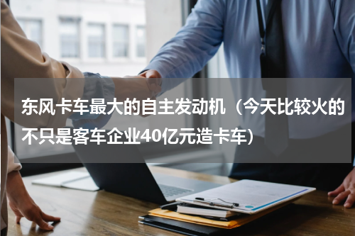 东风卡车最大的自主发动机（今天比较火的不只是客车企业40亿元造卡车）