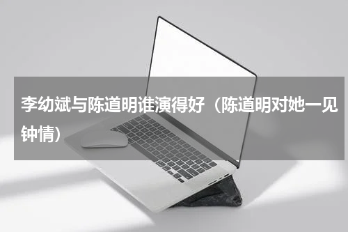李幼斌与陈道明谁演得好（陈道明对她一见钟情）