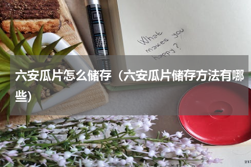 六安瓜片怎么储存（六安瓜片储存方法有哪些）