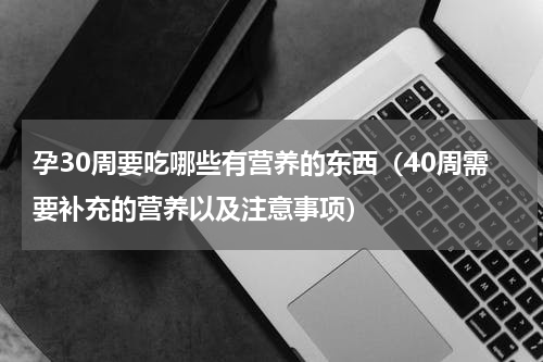 孕30周要吃哪些有营养的东西（40周需要补充的营养以及注意事项）