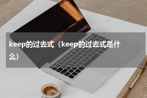 keep的过去式（keep的过去式是什么）